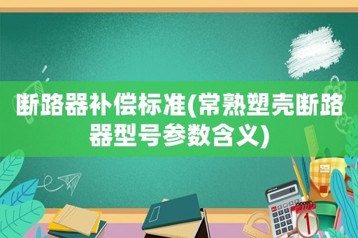 斷路器補(bǔ)償標(biāo)準(zhǔn)(常熟塑殼斷路器型號參數(shù)含義)