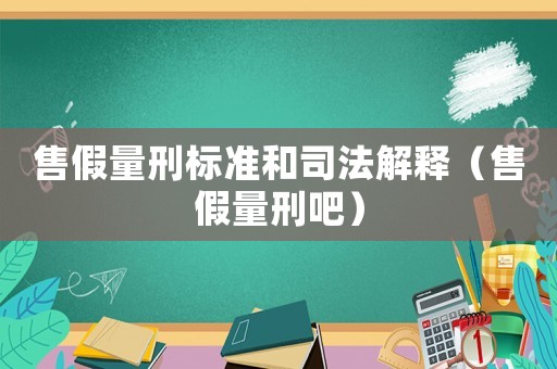 售假量刑標準和司法解釋（售假量刑吧）