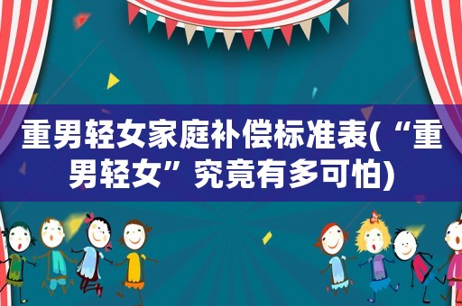 重男輕女家庭補(bǔ)償標(biāo)準(zhǔn)表(“重男輕女”究竟有多可怕)