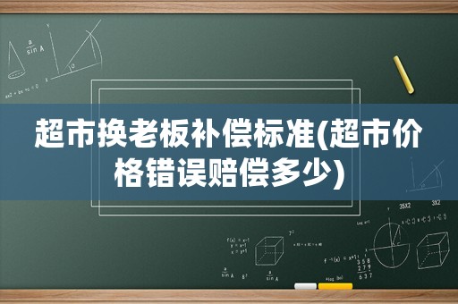 超市換老板補(bǔ)償標(biāo)準(zhǔn)(超市價(jià)格錯(cuò)誤賠償多少)