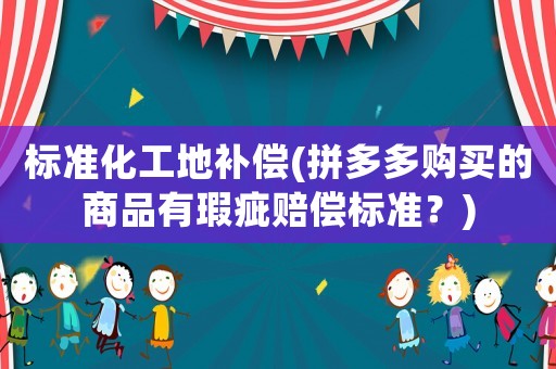 標準化工地補償(拼多多購買的商品有瑕疵賠償標準？)