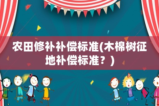 農(nóng)田修補補償標準(木棉樹征地補償標準？)