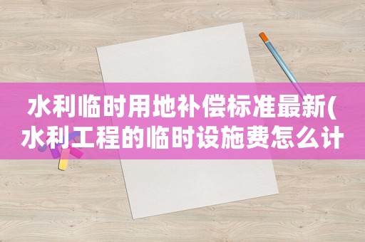 水利臨時(shí)用地補(bǔ)償標(biāo)準(zhǔn)最新(水利工程的臨時(shí)設(shè)施費(fèi)怎么計(jì)取)