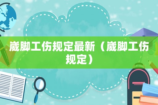 崴腳工傷規(guī)定最新（崴腳工傷規(guī)定）