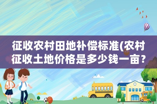 征收農(nóng)村田地補(bǔ)償標(biāo)準(zhǔn)(農(nóng)村征收土地價(jià)格是多少錢一畝？房屋地上物補(bǔ)償怎樣算？)