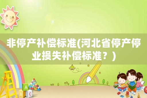 非停產(chǎn)補(bǔ)償標(biāo)準(zhǔn)(河北省停產(chǎn)停業(yè)損失補(bǔ)償標(biāo)準(zhǔn)？)