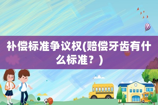 補(bǔ)償標(biāo)準(zhǔn)爭議權(quán)(賠償牙齒有什么標(biāo)準(zhǔn)？)