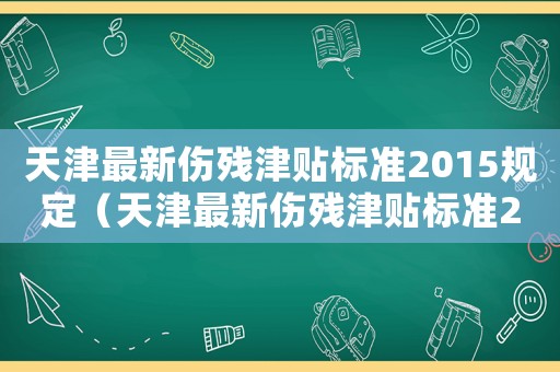 天津最新傷殘津貼標(biāo)準(zhǔn)2015規(guī)定（天津最新傷殘津貼標(biāo)準(zhǔn)2015）
