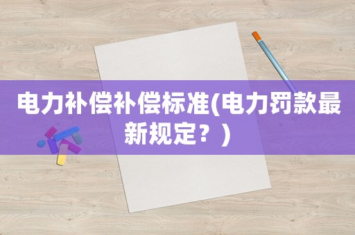 電力補(bǔ)償補(bǔ)償標(biāo)準(zhǔn)(電力罰款最新規(guī)定？)