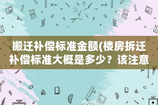 搬遷補(bǔ)償標(biāo)準(zhǔn)金額(樓房拆遷補(bǔ)償標(biāo)準(zhǔn)大概是多少？該注意些什么？)