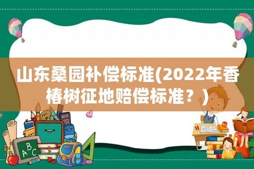 山東桑園補(bǔ)償標(biāo)準(zhǔn)(2022年香椿樹征地賠償標(biāo)準(zhǔn)？)