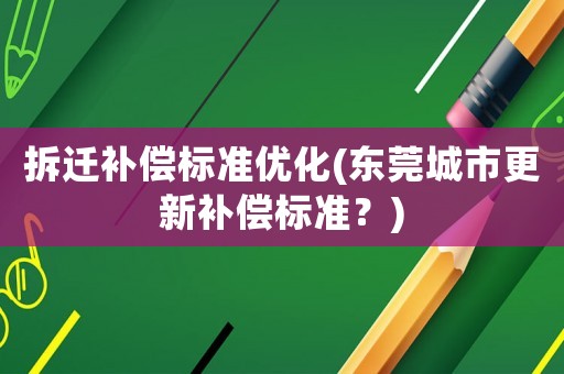 拆遷補(bǔ)償標(biāo)準(zhǔn)優(yōu)化(東莞城市更新補(bǔ)償標(biāo)準(zhǔn)？)