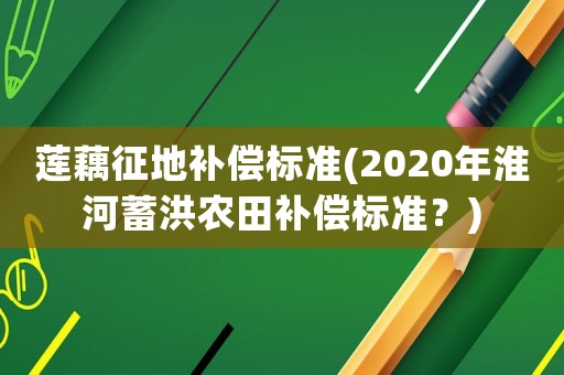蓮藕征地補償標(biāo)準(zhǔn)(2020年淮河蓄洪農(nóng)田補償標(biāo)準(zhǔn)？)