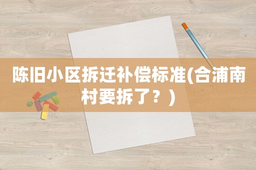 陳舊小區(qū)拆遷補償標準(合浦南村要拆了？)
