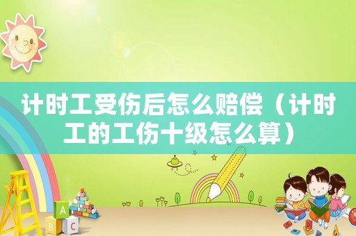 計(jì)時(shí)工受傷后怎么賠償（計(jì)時(shí)工的工傷十級(jí)怎么算）