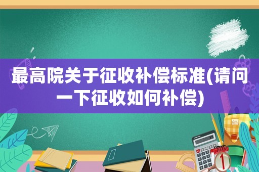 最高院關(guān)于征收補(bǔ)償標(biāo)準(zhǔn)(請(qǐng)問(wèn)一下征收如何補(bǔ)償)