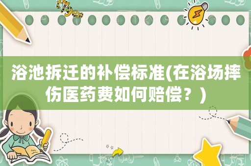浴池拆遷的補(bǔ)償標(biāo)準(zhǔn)(在浴場摔傷醫(yī)藥費(fèi)如何賠償？)