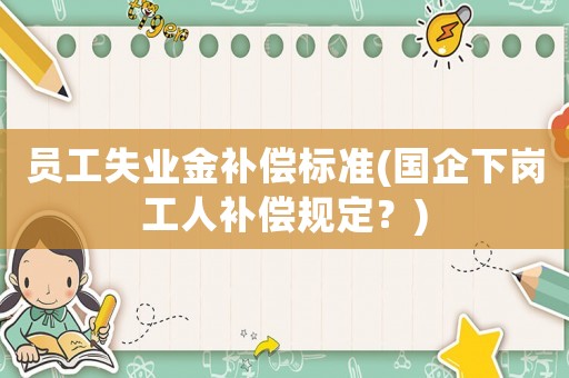 員工失業(yè)金補償標(biāo)準(zhǔn)(國企下崗工人補償規(guī)定？)