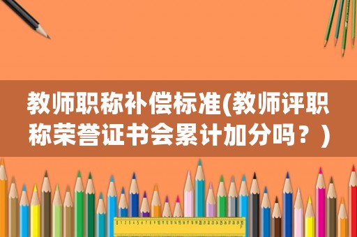 教師職稱補(bǔ)償標(biāo)準(zhǔn)(教師評(píng)職稱榮譽(yù)證書會(huì)累計(jì)加分嗎？)