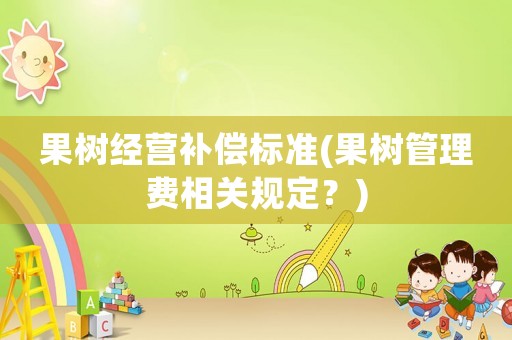 果樹經(jīng)營補(bǔ)償標(biāo)準(zhǔn)(果樹管理費(fèi)相關(guān)規(guī)定？)