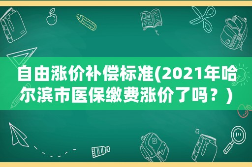自由漲價補償標準(2021年哈爾濱市醫(yī)保繳費漲價了嗎？)