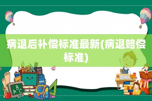 病退后補(bǔ)償標(biāo)準(zhǔn)最新(病退賠償標(biāo)準(zhǔn))