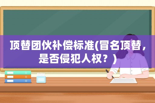 頂替團(tuán)伙補(bǔ)償標(biāo)準(zhǔn)(冒名頂替，是否侵犯人權(quán)？)