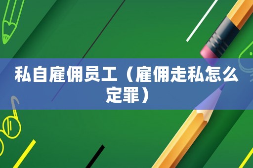 私自雇傭員工（雇傭走私怎么定罪）