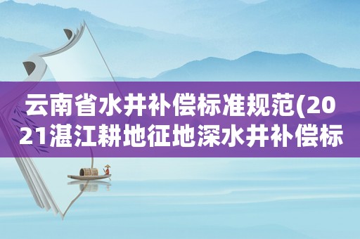 云南省水井補償標(biāo)準(zhǔn)規(guī)范(2021湛江耕地征地深水井補償標(biāo)準(zhǔn)？)