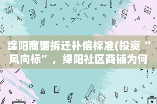 綿陽商鋪拆遷補(bǔ)償標(biāo)準(zhǔn)(投資“風(fēng)向標(biāo)”，綿陽社區(qū)商鋪為何受熱捧？)