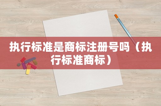 執(zhí)行標(biāo)準(zhǔn)是商標(biāo)注冊號嗎（執(zhí)行標(biāo)準(zhǔn)商標(biāo)）