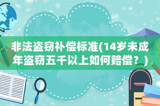 非法盜竊補(bǔ)償標(biāo)準(zhǔn)(14歲未成年盜竊五千以上如何賠償？)