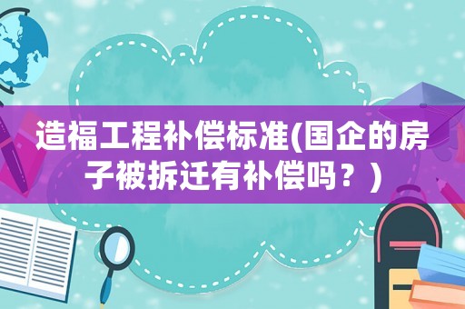 造福工程補(bǔ)償標(biāo)準(zhǔn)(國(guó)企的房子被拆遷有補(bǔ)償嗎？)