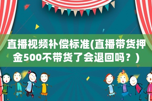 直播視頻補(bǔ)償標(biāo)準(zhǔn)(直播帶貨押金500不帶貨了會退回嗎？)
