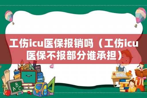 工傷icu醫(yī)保報銷嗎（工傷icu醫(yī)保不報部分誰承擔）