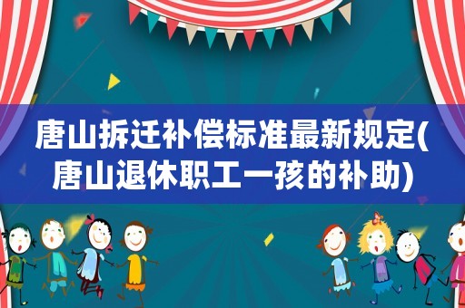 唐山拆遷補償標(biāo)準(zhǔn)最新規(guī)定(唐山退休職工一孩的補助)