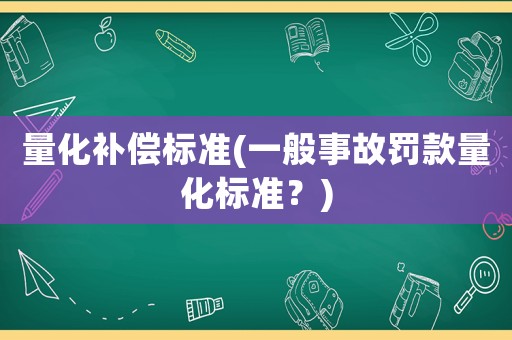 量化補(bǔ)償標(biāo)準(zhǔn)(一般事故罰款量化標(biāo)準(zhǔn)？)