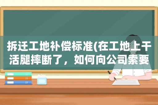 拆遷工地補償標準(在工地上干活腿摔斷了，如何向公司索要賠償？)