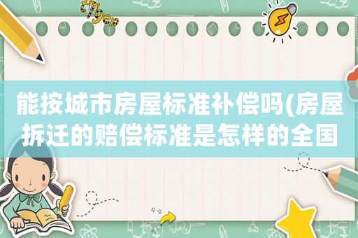 能按城市房屋標準補償嗎(房屋拆遷的賠償標準是怎樣的全國是統(tǒng)一的嗎)