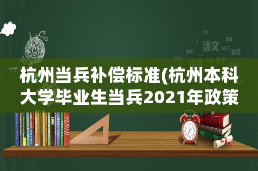杭州當(dāng)兵補(bǔ)償標(biāo)準(zhǔn)(杭州本科大學(xué)畢業(yè)生當(dāng)兵2021年政策？)