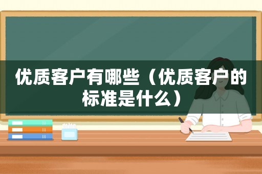 優(yōu)質(zhì)客戶有哪些（優(yōu)質(zhì)客戶的標準是什么）