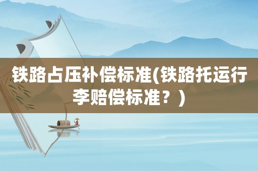 鐵路占壓補(bǔ)償標(biāo)準(zhǔn)(鐵路托運(yùn)行李賠償標(biāo)準(zhǔn)？)