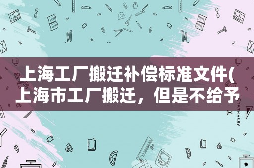 上海工廠搬遷補(bǔ)償標(biāo)準(zhǔn)文件(上海市工廠搬遷，但是不給予員工賠償，保險(xiǎn)也沒有按照勞動(dòng)法繳納，是否合理)
