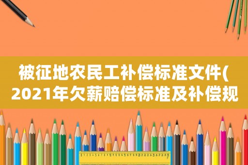 被征地農(nóng)民工補(bǔ)償標(biāo)準(zhǔn)文件(2021年欠薪賠償標(biāo)準(zhǔn)及補(bǔ)償規(guī)定？)