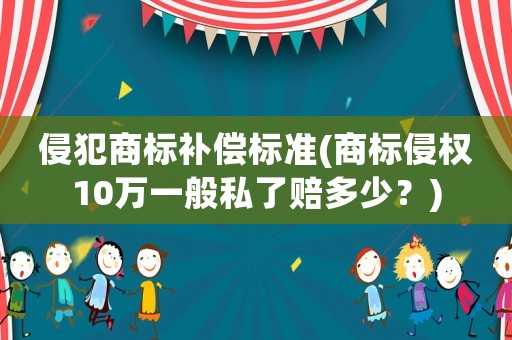 侵犯商標(biāo)補(bǔ)償標(biāo)準(zhǔn)(商標(biāo)侵權(quán)10萬一般私了賠多少？)