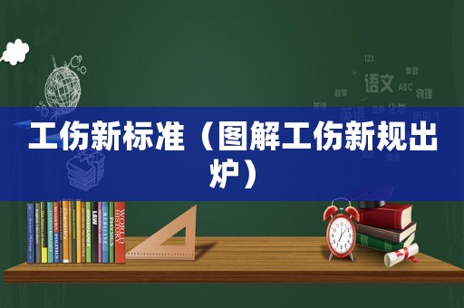 工傷新標準（圖解工傷新規(guī)出爐）