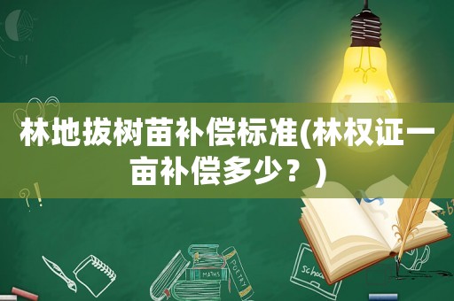林地拔樹苗補(bǔ)償標(biāo)準(zhǔn)(林權(quán)證一畝補(bǔ)償多少？)