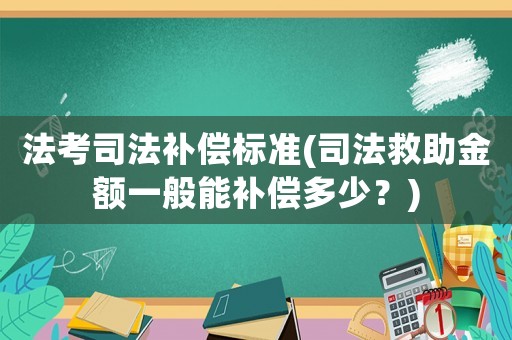 法考司法補(bǔ)償標(biāo)準(zhǔn)(司法救助金額一般能補(bǔ)償多少？)