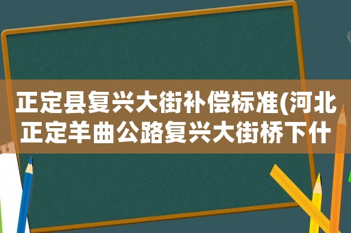 正定縣復(fù)興大街補(bǔ)償標(biāo)準(zhǔn)(河北正定羊曲公路復(fù)興大街橋下什么時(shí)間通車)