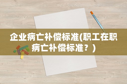 企業(yè)病亡補償標(biāo)準(zhǔn)(職工在職病亡補償標(biāo)準(zhǔn)？)